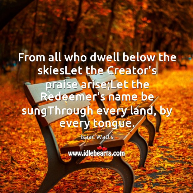 From all who dwell below the skiesLet the Creator’s praise arise;Let Image