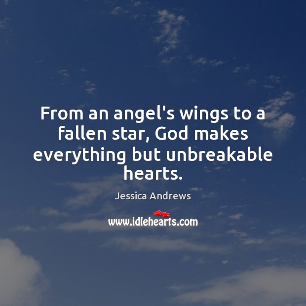 From an angel’s wings to a fallen star, God makes everything but unbreakable hearts. Jessica Andrews Picture Quote