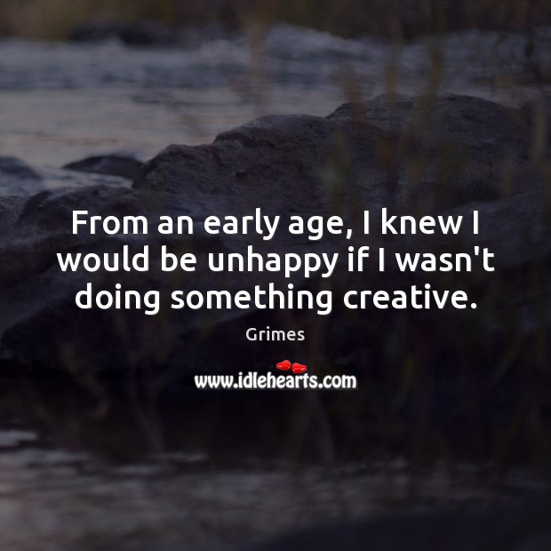 From an early age, I knew I would be unhappy if I wasn’t doing something creative. Grimes Picture Quote