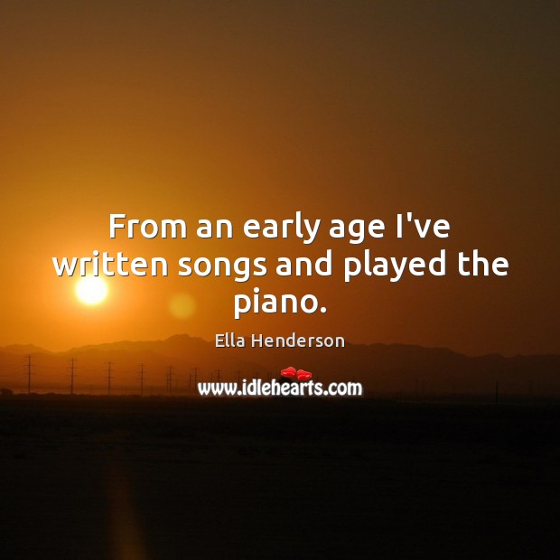 From an early age I’ve written songs and played the piano. Ella Henderson Picture Quote