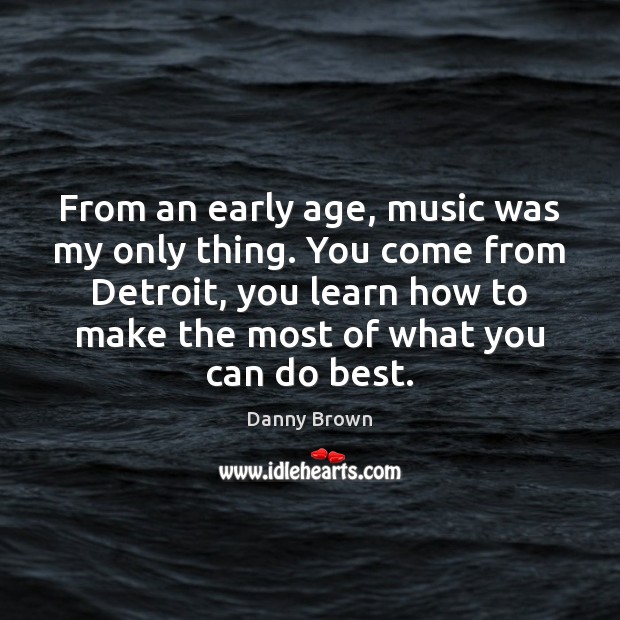 From an early age, music was my only thing. You come from Danny Brown Picture Quote