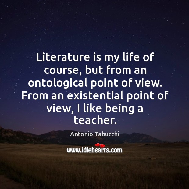 From an existential point of view, I like being a teacher. Antonio Tabucchi Picture Quote