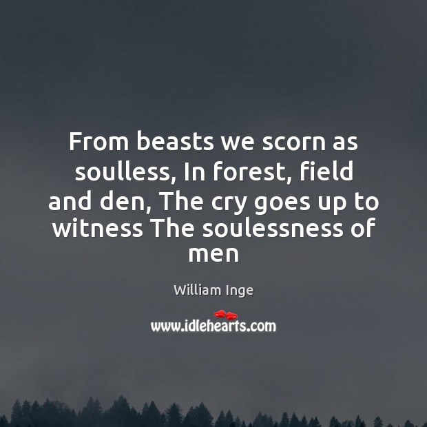 From beasts we scorn as soulless, In forest, field and den, The William Inge Picture Quote