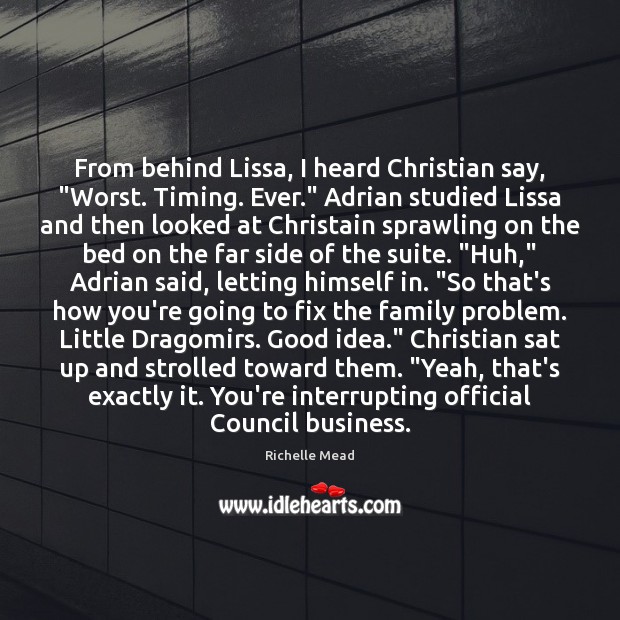From behind Lissa, I heard Christian say, “Worst. Timing. Ever.” Adrian studied Richelle Mead Picture Quote