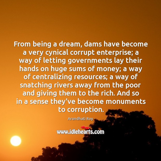 From being a dream, dams have become a very cynical corrupt enterprise; Arundhati Roy Picture Quote