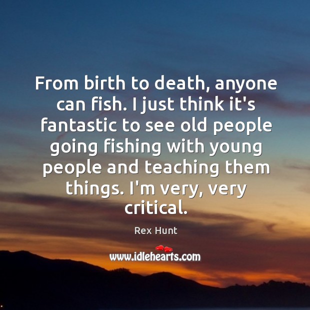 From birth to death, anyone can fish. I just think it’s fantastic Rex Hunt Picture Quote