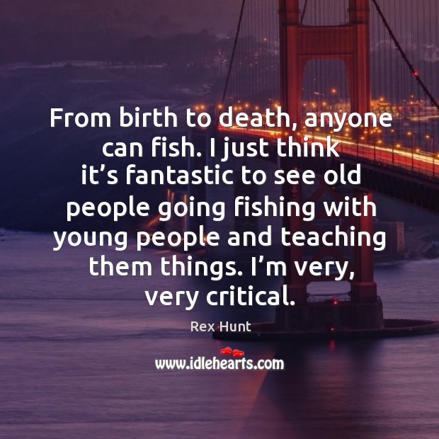 From birth to death, anyone can fish. I just think it’s fantastic to see old people going fishing Rex Hunt Picture Quote