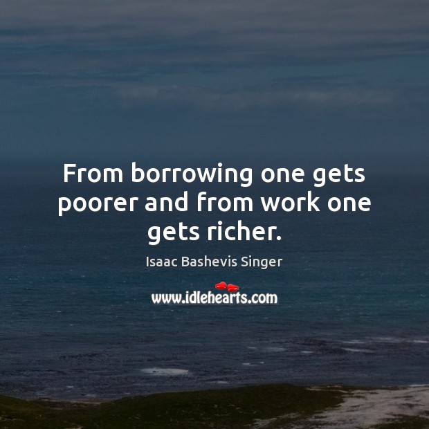 From borrowing one gets poorer and from work one gets richer. Isaac Bashevis Singer Picture Quote