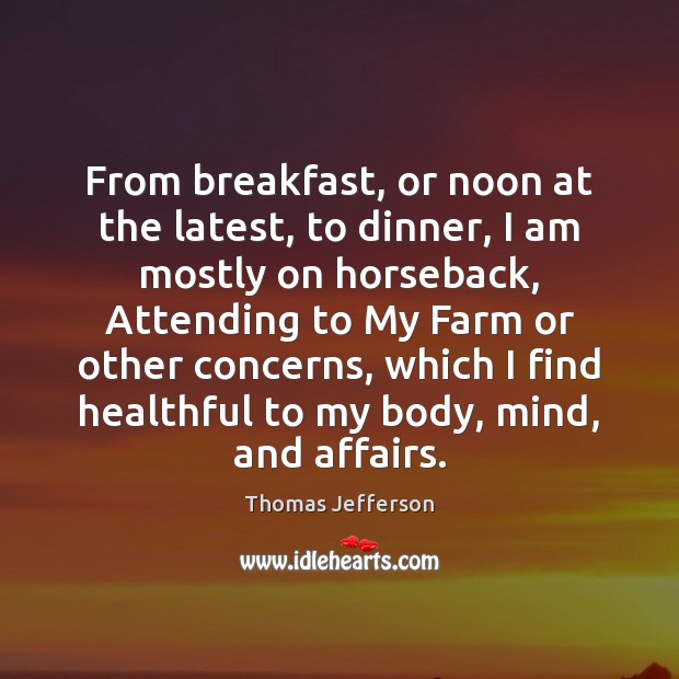 From breakfast, or noon at the latest, to dinner, I am mostly Thomas Jefferson Picture Quote