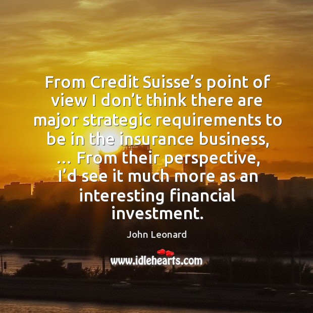 From credit suisse’s point of view I don’t think there are major strategic requirements to be in the insurance business John Leonard Picture Quote