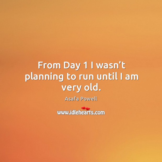 From day 1 I wasn’t planning to run until I am very old. Asafa Powell Picture Quote