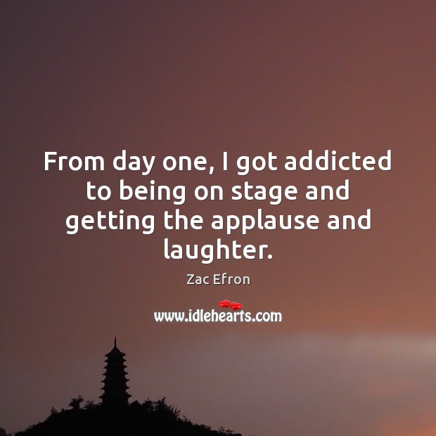 From day one, I got addicted to being on stage and getting the applause and laughter. Zac Efron Picture Quote