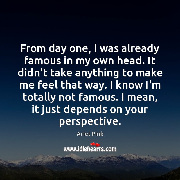 From day one, I was already famous in my own head. It Ariel Pink Picture Quote