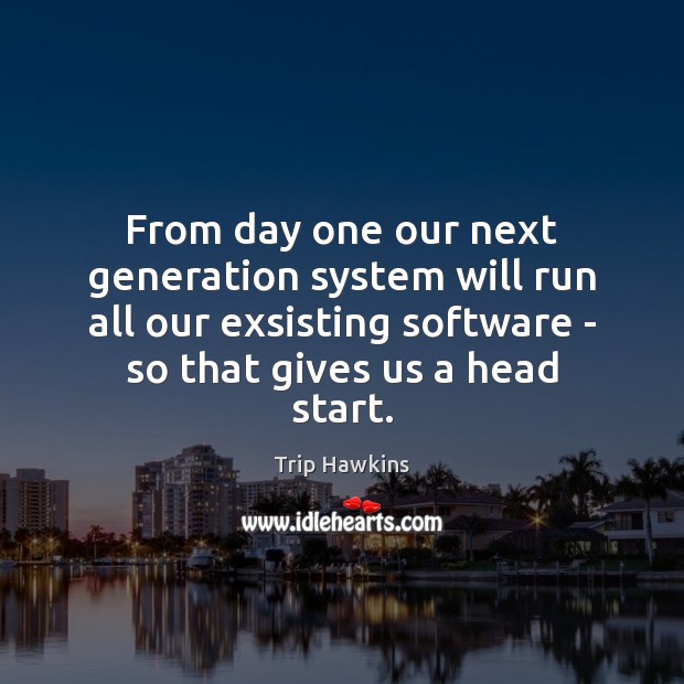 From day one our next generation system will run all our exsisting Trip Hawkins Picture Quote