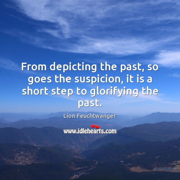 From depicting the past, so goes the suspicion, it is a short step to glorifying the past. Lion Feuchtwanger Picture Quote