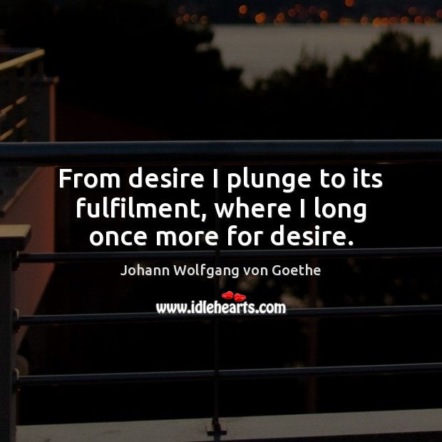 From desire I plunge to its fulfilment, where I long once more for desire. Johann Wolfgang von Goethe Picture Quote