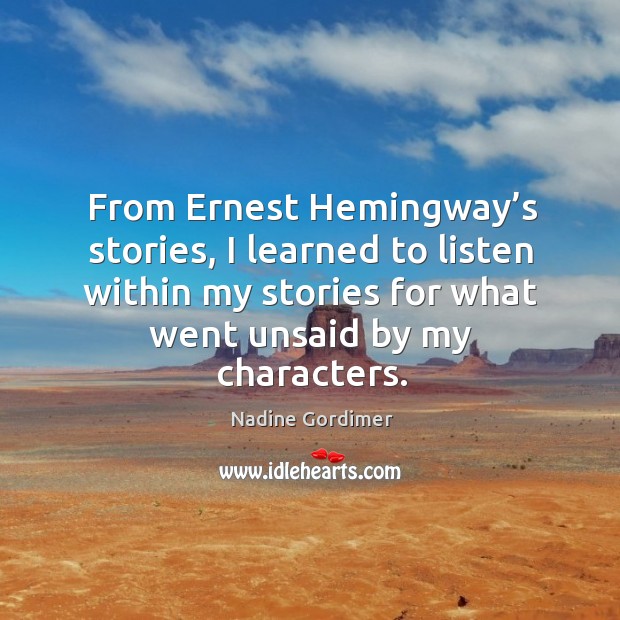From ernest hemingway’s stories, I learned to listen within my stories for what went unsaid by my characters. Nadine Gordimer Picture Quote