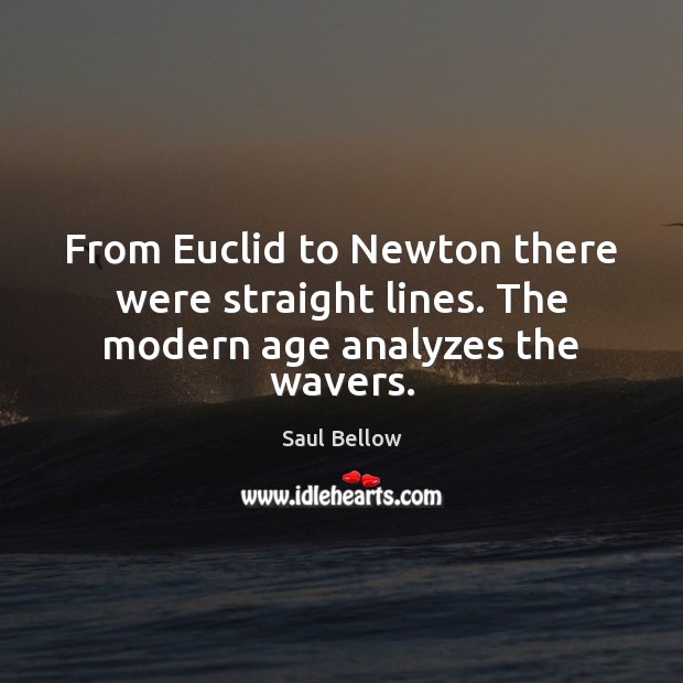 From Euclid to Newton there were straight lines. The modern age analyzes the wavers. Saul Bellow Picture Quote