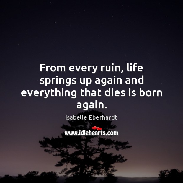 From every ruin, life springs up again and everything that dies is born again. Isabelle Eberhardt Picture Quote