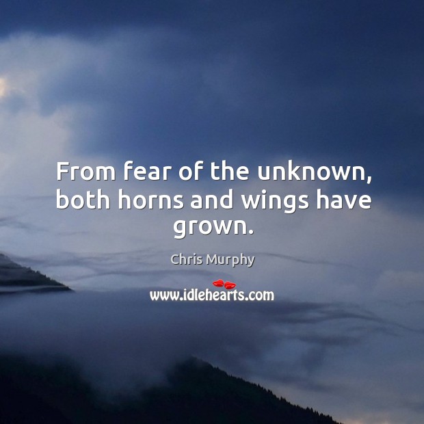 From fear of the unknown, both horns and wings have grown. Chris Murphy Picture Quote