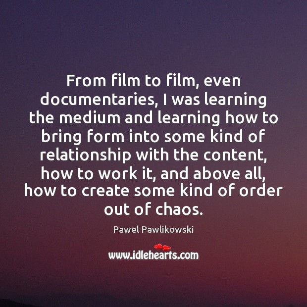 From film to film, even documentaries, I was learning the medium and Pawel Pawlikowski Picture Quote