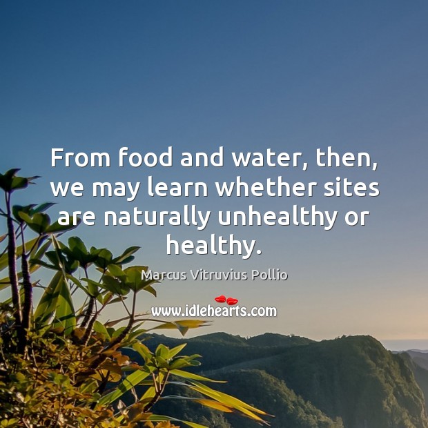 From food and water, then, we may learn whether sites are naturally unhealthy or healthy. Marcus Vitruvius Pollio Picture Quote