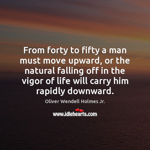 From forty to fifty a man must move upward, or the natural Oliver Wendell Holmes Jr. Picture Quote
