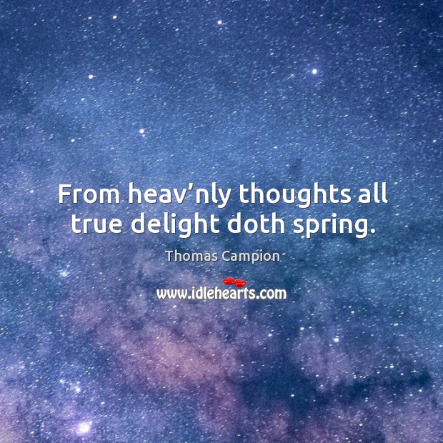 From heav’nly thoughts all true delight doth spring. Thomas Campion Picture Quote