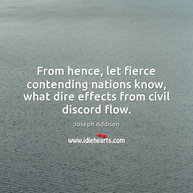 From hence, let fierce contending nations know, what dire effects from civil discord flow. Joseph Addison Picture Quote