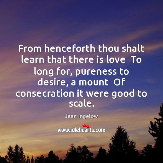 From henceforth thou shalt learn that there is love  To long for, 