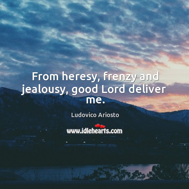 From heresy, frenzy and jealousy, good lord deliver me. Ludovico Ariosto Picture Quote