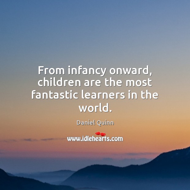 From infancy onward, children are the most fantastic learners in the world. Daniel Quinn Picture Quote