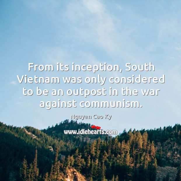 From its inception, south vietnam was only considered to be an outpost in the war against communism. Nguyen Cao Ky Picture Quote
