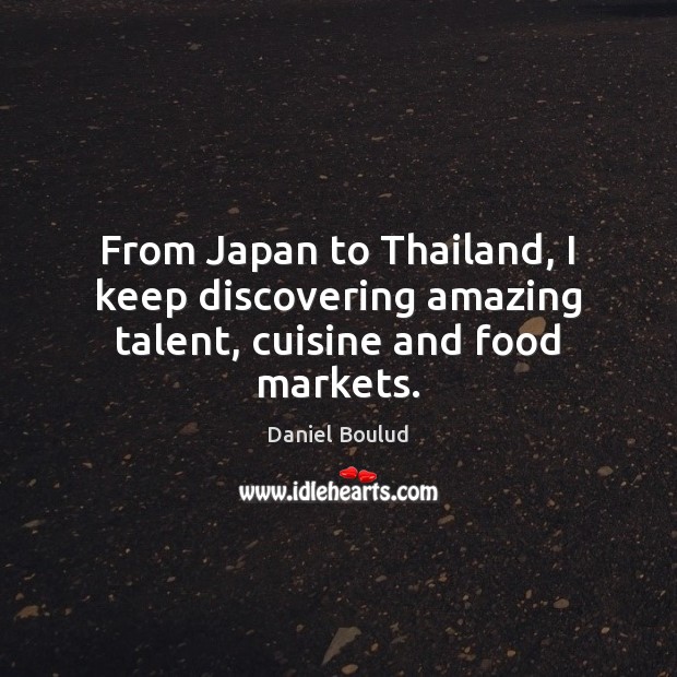 From Japan to Thailand, I keep discovering amazing talent, cuisine and food markets. Daniel Boulud Picture Quote