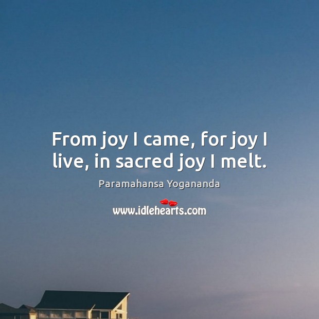 From joy I came, for joy I live, in sacred joy I melt. Paramahansa Yogananda Picture Quote