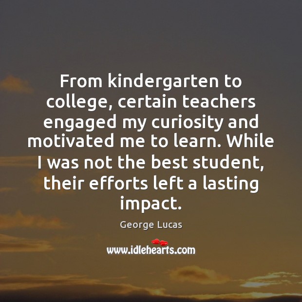 From kindergarten to college, certain teachers engaged my curiosity and motivated me George Lucas Picture Quote