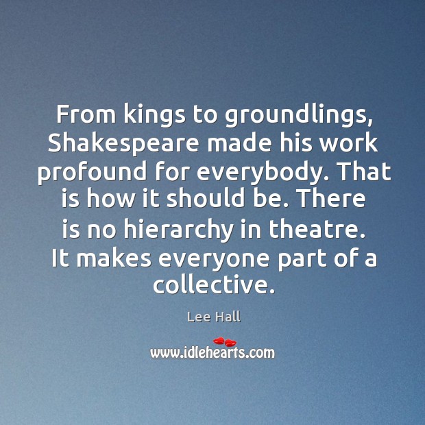 From kings to groundlings, Shakespeare made his work profound for everybody. That Lee Hall Picture Quote