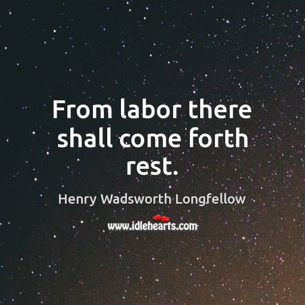 From labor there shall come forth rest. Henry Wadsworth Longfellow Picture Quote