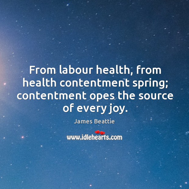 From labour health, from health contentment spring; contentment opes the source of every joy. Image
