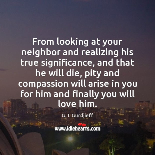 From looking at your neighbor and realizing his true significance, and that G. I. Gurdjieff Picture Quote