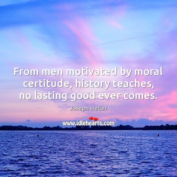 From men motivated by moral certitude, history teaches, no lasting good ever comes. Joseph Heller Picture Quote