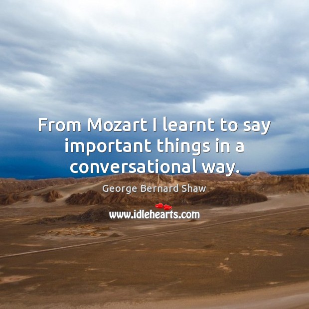 From Mozart I learnt to say important things in a conversational way. George Bernard Shaw Picture Quote