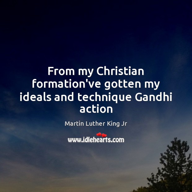 From my Christian formation’ve gotten my ideals and technique Gandhi action Martin Luther King Jr Picture Quote