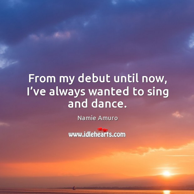 From my debut until now, I’ve always wanted to sing and dance. Image