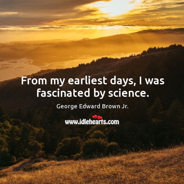 From my earliest days, I was fascinated by science. George Edward Brown Jr. Picture Quote