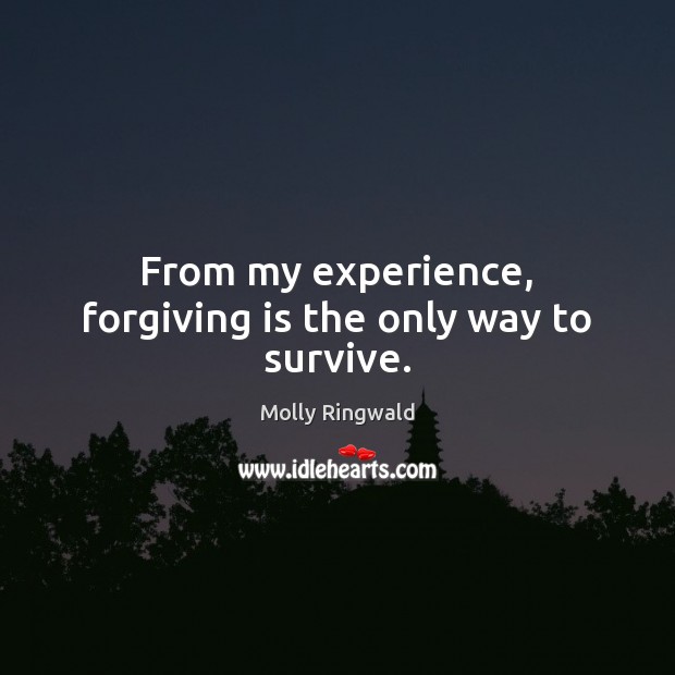 From my experience, forgiving is the only way to survive. Image