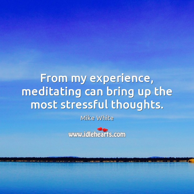 From my experience, meditating can bring up the most stressful thoughts. Mike White Picture Quote