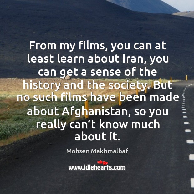From my films, you can at least learn about iran, you can get a sense of the history and the society. Mohsen Makhmalbaf Picture Quote