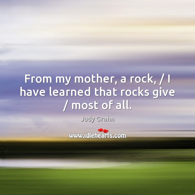 From my mother, a rock, / I have learned that rocks give / most of all. Judy Grahn Picture Quote