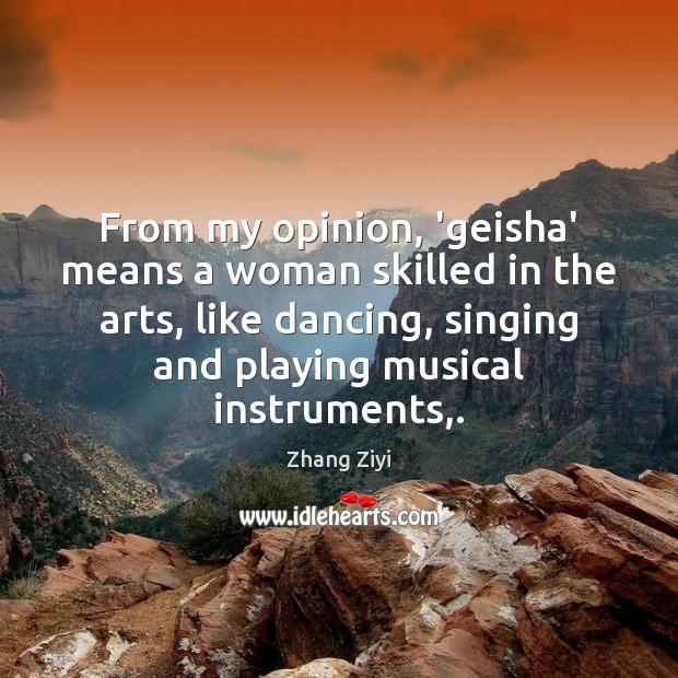 From my opinion, ‘geisha’ means a woman skilled in the arts, like Zhang Ziyi Picture Quote